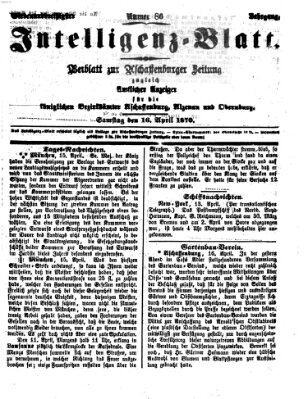 Aschaffenburger Zeitung. Intelligenz-Blatt : Beiblatt zur Aschaffenburger Zeitung ; zugleich amtlicher Anzeiger für die K. Bezirksämter Aschaffenburg, Alzenau und Obernburg (Aschaffenburger Zeitung) Samstag 16. April 1870