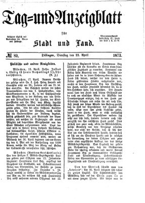 Tag- und Anzeigblatt für Stadt und Land (Tagblatt für die Städte Dillingen, Lauingen, Höchstädt, Wertingen und Gundelfingen) Dienstag 22. April 1873