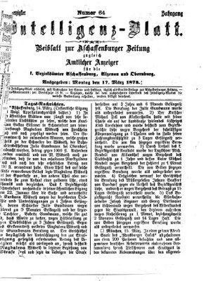 Aschaffenburger Zeitung. Intelligenz-Blatt : Beiblatt zur Aschaffenburger Zeitung ; zugleich amtlicher Anzeiger für die K. Bezirksämter Aschaffenburg, Alzenau und Obernburg (Aschaffenburger Zeitung) Montag 17. März 1873