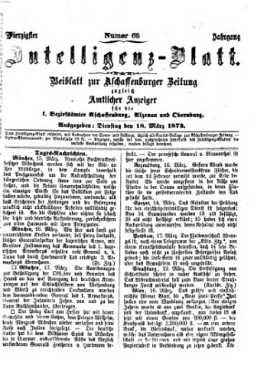 Aschaffenburger Zeitung. Intelligenz-Blatt : Beiblatt zur Aschaffenburger Zeitung ; zugleich amtlicher Anzeiger für die K. Bezirksämter Aschaffenburg, Alzenau und Obernburg (Aschaffenburger Zeitung) Dienstag 18. März 1873