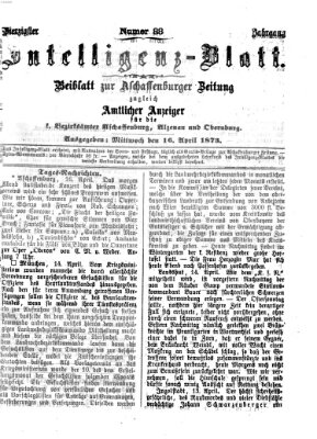 Aschaffenburger Zeitung. Intelligenz-Blatt : Beiblatt zur Aschaffenburger Zeitung ; zugleich amtlicher Anzeiger für die K. Bezirksämter Aschaffenburg, Alzenau und Obernburg (Aschaffenburger Zeitung) Mittwoch 16. April 1873