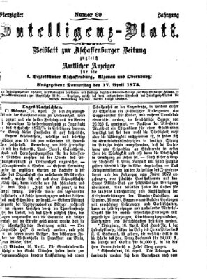 Aschaffenburger Zeitung. Intelligenz-Blatt : Beiblatt zur Aschaffenburger Zeitung ; zugleich amtlicher Anzeiger für die K. Bezirksämter Aschaffenburg, Alzenau und Obernburg (Aschaffenburger Zeitung) Donnerstag 17. April 1873