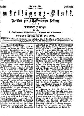 Aschaffenburger Zeitung. Intelligenz-Blatt : Beiblatt zur Aschaffenburger Zeitung ; zugleich amtlicher Anzeiger für die K. Bezirksämter Aschaffenburg, Alzenau und Obernburg (Aschaffenburger Zeitung) Freitag 16. Mai 1873